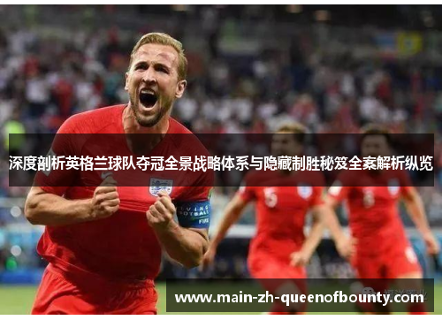 深度剖析英格兰球队夺冠全景战略体系与隐藏制胜秘笈全案解析纵览