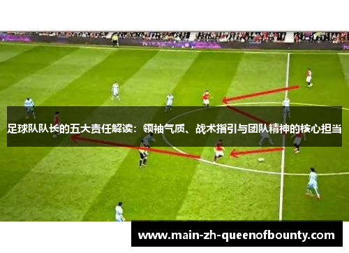 足球队队长的五大责任解读：领袖气质、战术指引与团队精神的核心担当