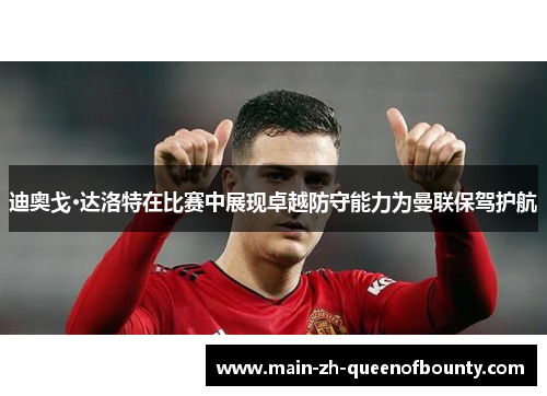 迪奥戈·达洛特在比赛中展现卓越防守能力为曼联保驾护航
