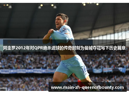 阿圭罗2012年对QPR绝杀进球的传奇时刻为曼城夺冠写下历史篇章