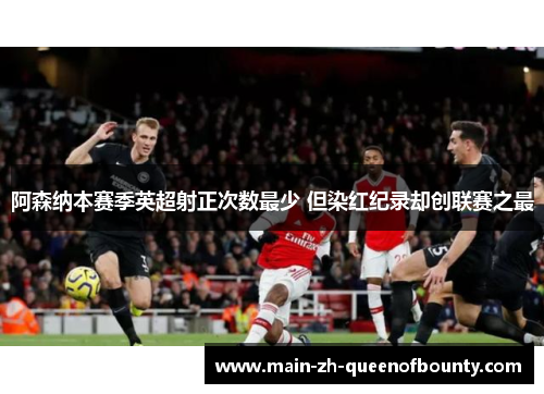 阿森纳本赛季英超射正次数最少 但染红纪录却创联赛之最