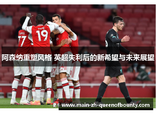 阿森纳重塑风格 英超失利后的新希望与未来展望