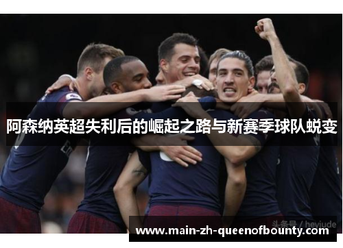 阿森纳英超失利后的崛起之路与新赛季球队蜕变 阿森纳英超失利后的崛起之路与新赛季球队蜕变