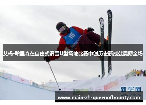 艾玛·哈里森在自由式滑雪U型场地比赛中创历史新成就震撼全场