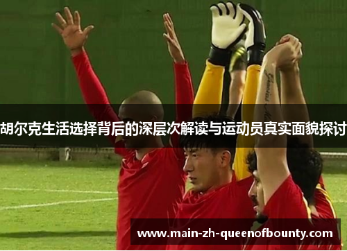 胡尔克生活选择背后的深层次解读与运动员真实面貌探讨