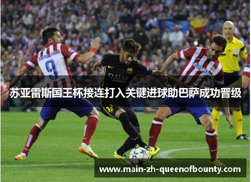 苏亚雷斯国王杯接连打入关键进球助巴萨成功晋级