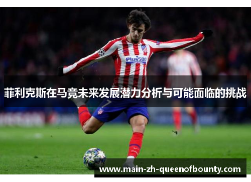 菲利克斯在马竞未来发展潜力分析与可能面临的挑战