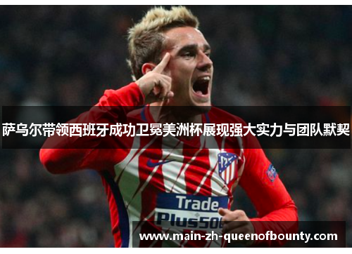 萨乌尔带领西班牙成功卫冕美洲杯展现强大实力与团队默契