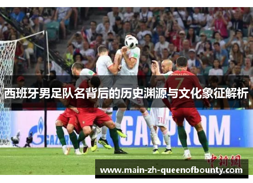 西班牙男足队名背后的历史渊源与文化象征解析