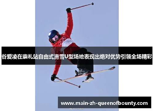 谷爱凌在崇礼站自由式滑雪U型场地表现出绝对优势引领全场精彩