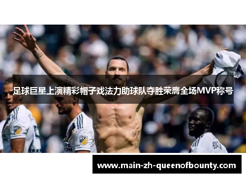足球巨星上演精彩帽子戏法力助球队夺胜荣膺全场MVP称号