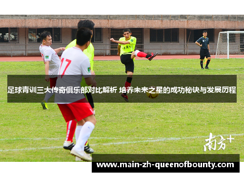 足球青训三大传奇俱乐部对比解析 培养未来之星的成功秘诀与发展历程