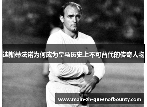 迪斯蒂法诺为何成为皇马历史上不可替代的传奇人物