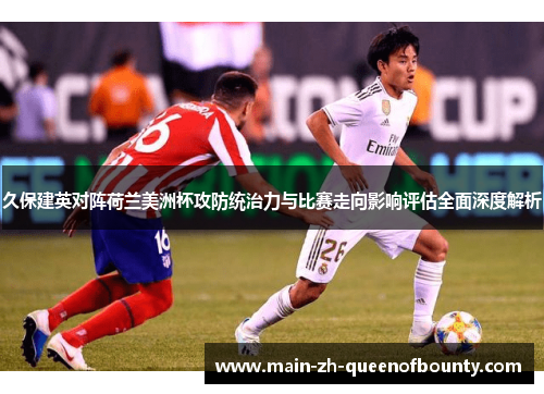 久保建英对阵荷兰美洲杯攻防统治力与比赛走向影响评估全面深度解析