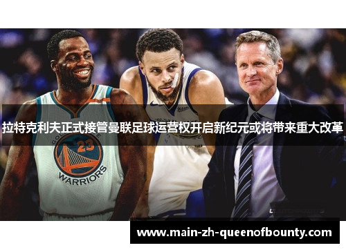 拉特克利夫正式接管曼联足球运营权开启新纪元或将带来重大改革