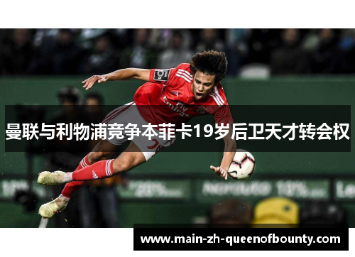 曼联与利物浦竞争本菲卡19岁后卫天才转会权 曼联与利物浦竞争本菲卡19岁后卫天才转会权