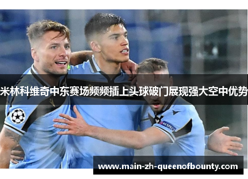 米林科维奇中东赛场频频插上头球破门展现强大空中优势 米林科维奇中东赛场频频插上头球破门展现强大空中优势