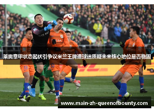 莱奥意甲状态起伏引争议米兰王牌遭球迷质疑未来核心地位是否稳固