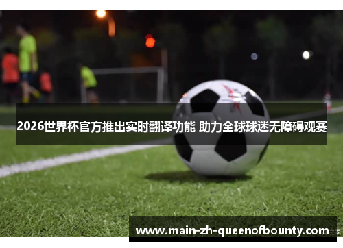 2026世界杯官方推出实时翻译功能 助力全球球迷无障碍观赛